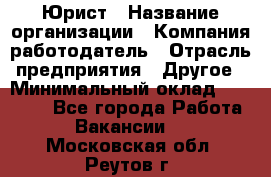 Юрист › Название организации ­ Компания-работодатель › Отрасль предприятия ­ Другое › Минимальный оклад ­ 17 000 - Все города Работа » Вакансии   . Московская обл.,Реутов г.